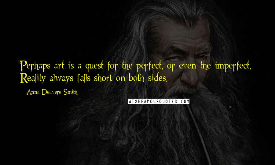 Anna Deavere Smith Quotes: Perhaps art is a quest for the perfect, or even the imperfect. Reality always falls short on both sides.