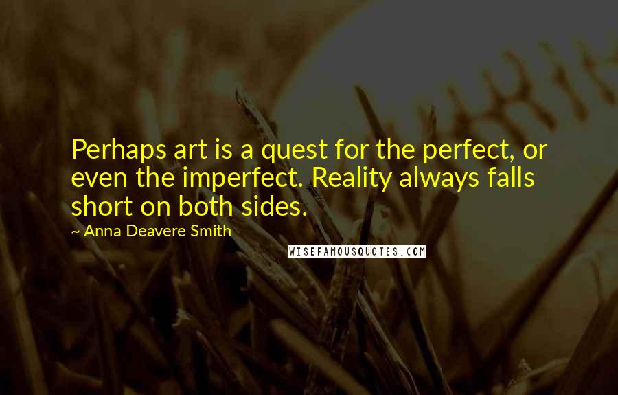 Anna Deavere Smith Quotes: Perhaps art is a quest for the perfect, or even the imperfect. Reality always falls short on both sides.