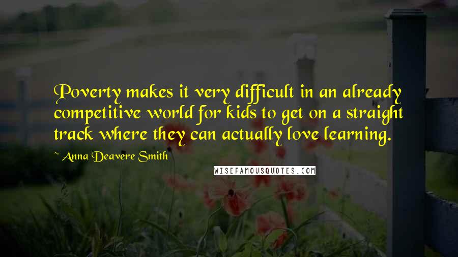 Anna Deavere Smith Quotes: Poverty makes it very difficult in an already competitive world for kids to get on a straight track where they can actually love learning.