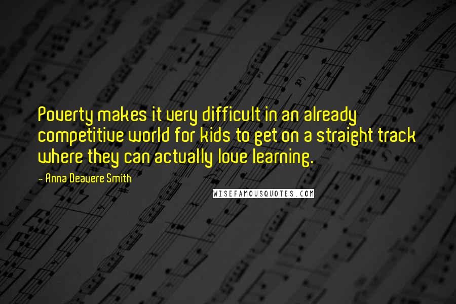 Anna Deavere Smith Quotes: Poverty makes it very difficult in an already competitive world for kids to get on a straight track where they can actually love learning.