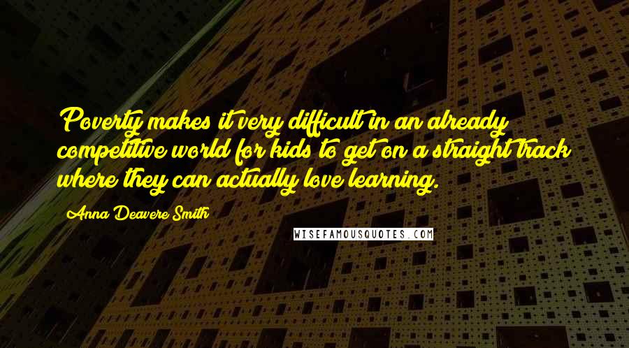 Anna Deavere Smith Quotes: Poverty makes it very difficult in an already competitive world for kids to get on a straight track where they can actually love learning.
