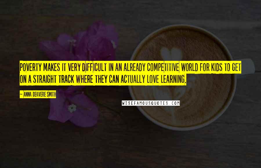 Anna Deavere Smith Quotes: Poverty makes it very difficult in an already competitive world for kids to get on a straight track where they can actually love learning.