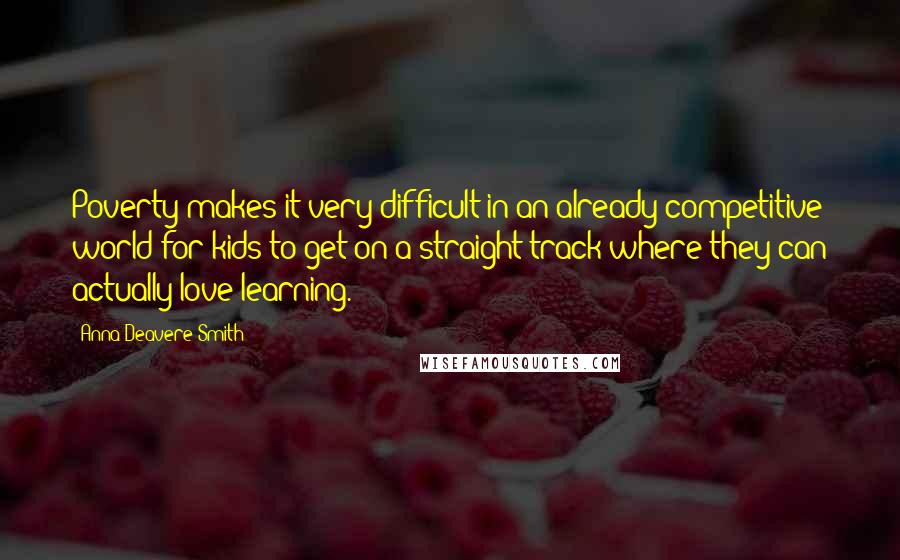 Anna Deavere Smith Quotes: Poverty makes it very difficult in an already competitive world for kids to get on a straight track where they can actually love learning.