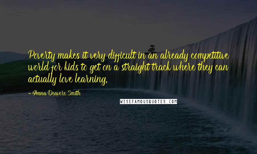 Anna Deavere Smith Quotes: Poverty makes it very difficult in an already competitive world for kids to get on a straight track where they can actually love learning.