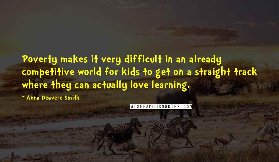 Anna Deavere Smith Quotes: Poverty makes it very difficult in an already competitive world for kids to get on a straight track where they can actually love learning.