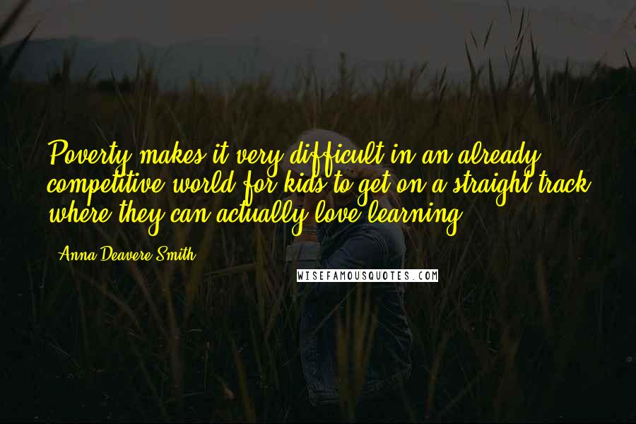 Anna Deavere Smith Quotes: Poverty makes it very difficult in an already competitive world for kids to get on a straight track where they can actually love learning.