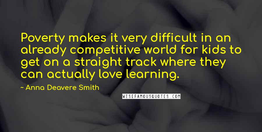 Anna Deavere Smith Quotes: Poverty makes it very difficult in an already competitive world for kids to get on a straight track where they can actually love learning.