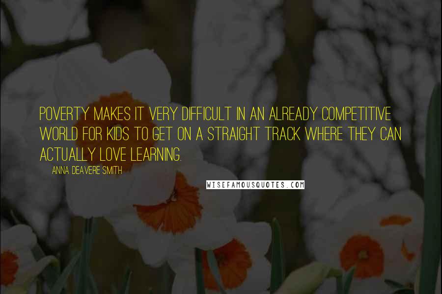 Anna Deavere Smith Quotes: Poverty makes it very difficult in an already competitive world for kids to get on a straight track where they can actually love learning.