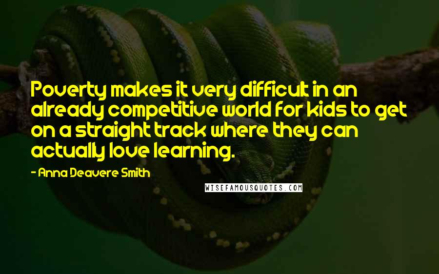 Anna Deavere Smith Quotes: Poverty makes it very difficult in an already competitive world for kids to get on a straight track where they can actually love learning.