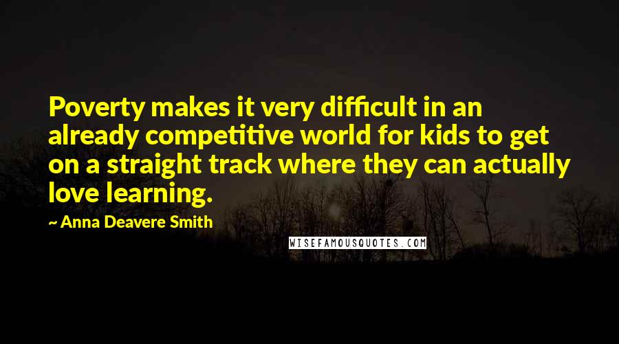 Anna Deavere Smith Quotes: Poverty makes it very difficult in an already competitive world for kids to get on a straight track where they can actually love learning.