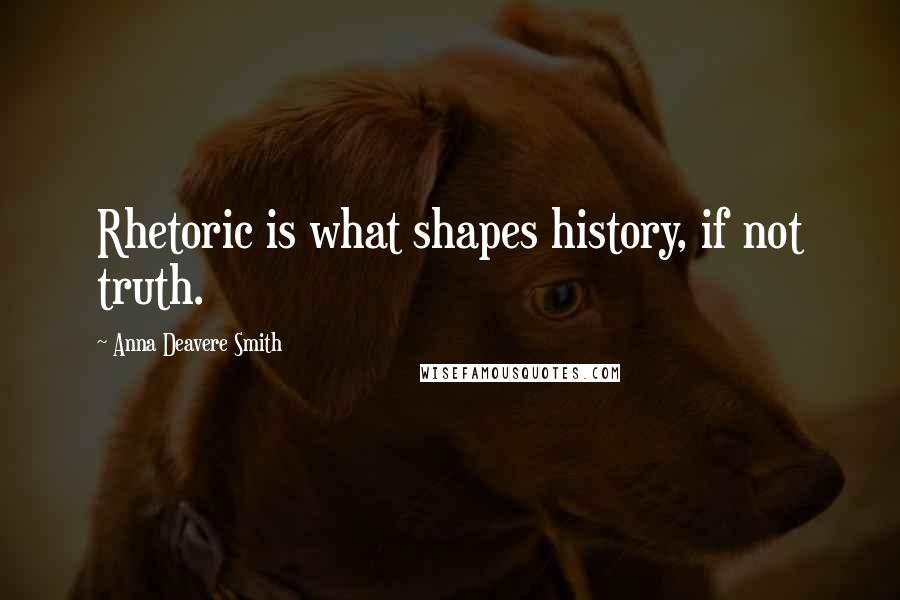 Anna Deavere Smith Quotes: Rhetoric is what shapes history, if not truth.