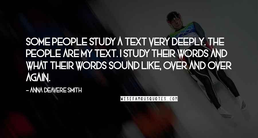 Anna Deavere Smith Quotes: Some people study a text very deeply. The people are my text. I study their words and what their words sound like, over and over again.