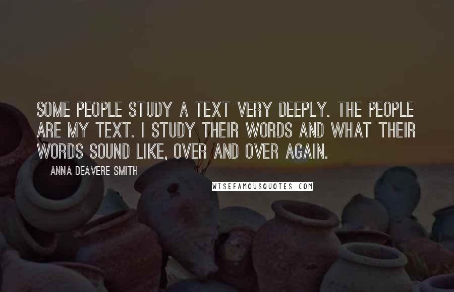 Anna Deavere Smith Quotes: Some people study a text very deeply. The people are my text. I study their words and what their words sound like, over and over again.