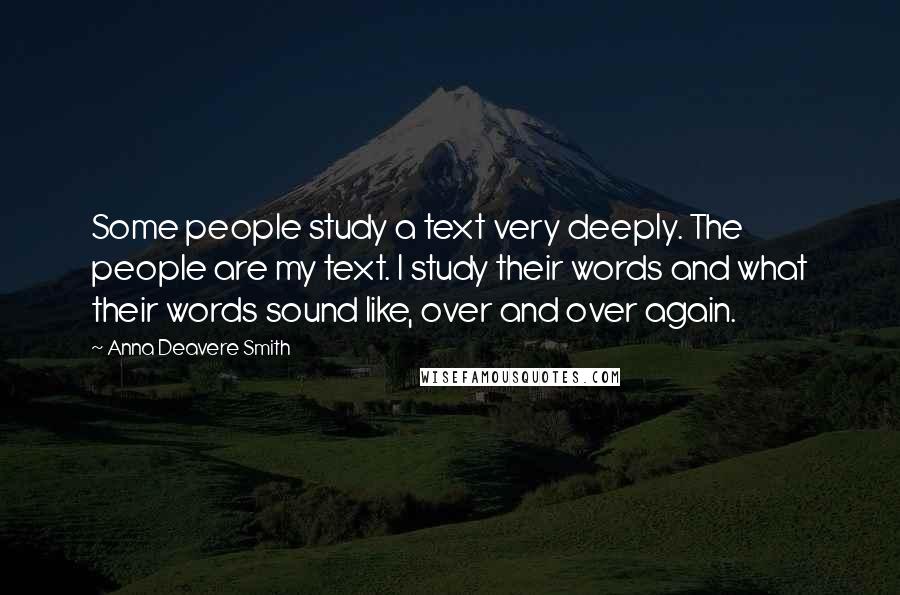 Anna Deavere Smith Quotes: Some people study a text very deeply. The people are my text. I study their words and what their words sound like, over and over again.