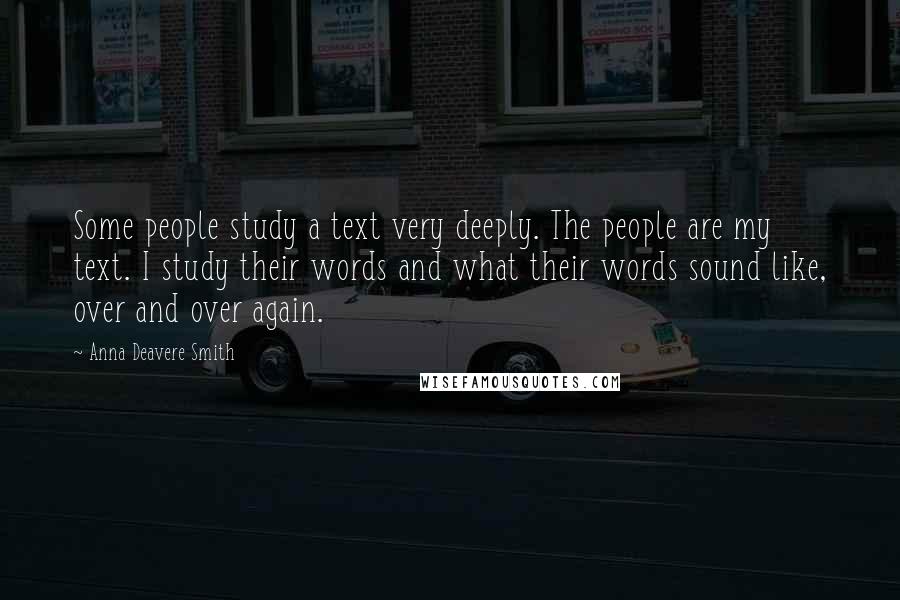 Anna Deavere Smith Quotes: Some people study a text very deeply. The people are my text. I study their words and what their words sound like, over and over again.