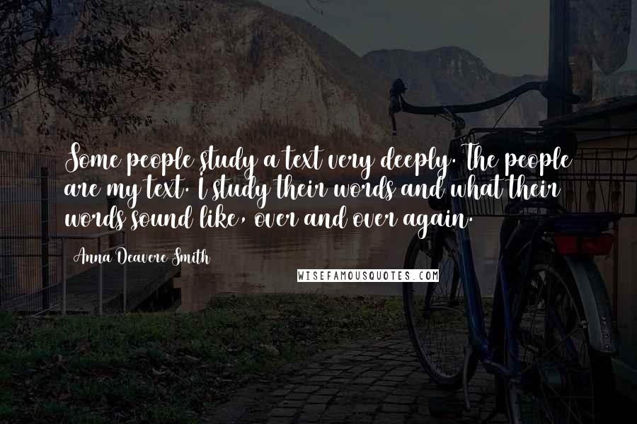 Anna Deavere Smith Quotes: Some people study a text very deeply. The people are my text. I study their words and what their words sound like, over and over again.