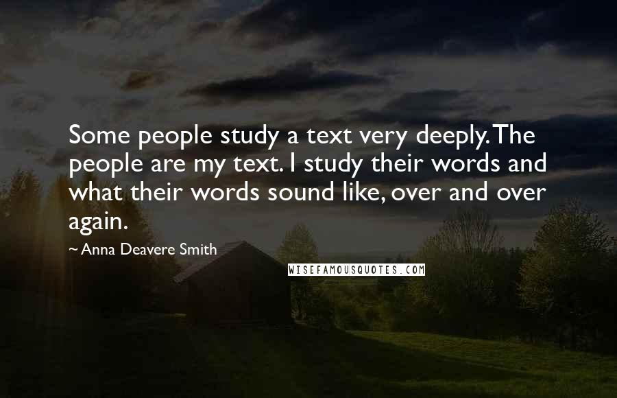 Anna Deavere Smith Quotes: Some people study a text very deeply. The people are my text. I study their words and what their words sound like, over and over again.