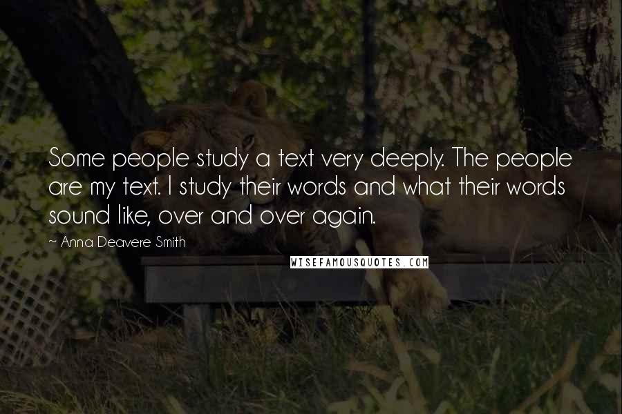 Anna Deavere Smith Quotes: Some people study a text very deeply. The people are my text. I study their words and what their words sound like, over and over again.