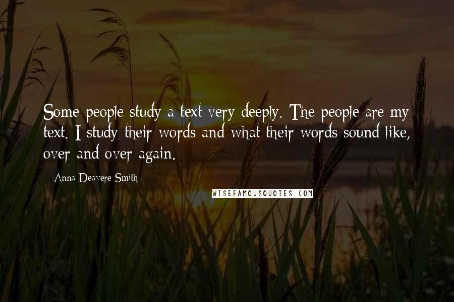 Anna Deavere Smith Quotes: Some people study a text very deeply. The people are my text. I study their words and what their words sound like, over and over again.