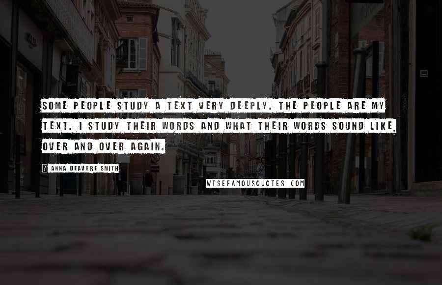 Anna Deavere Smith Quotes: Some people study a text very deeply. The people are my text. I study their words and what their words sound like, over and over again.