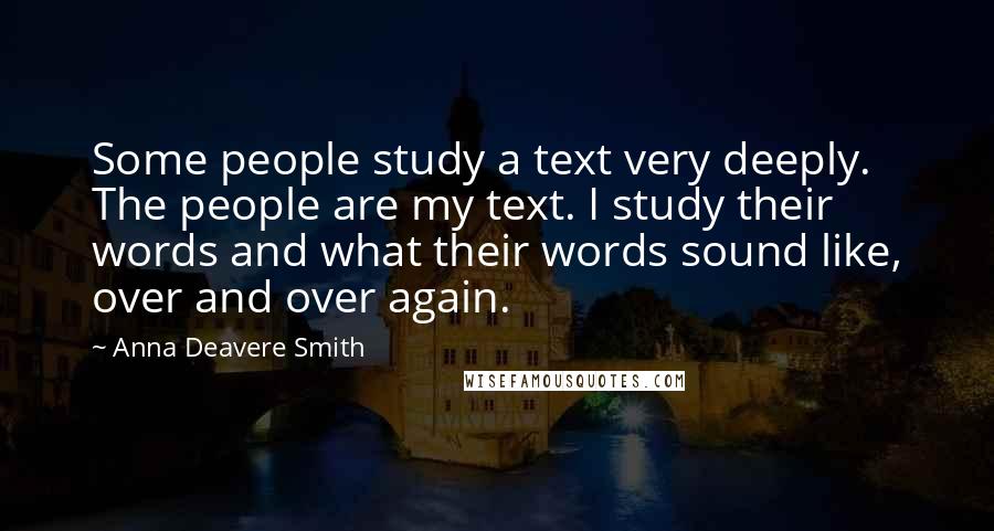 Anna Deavere Smith Quotes: Some people study a text very deeply. The people are my text. I study their words and what their words sound like, over and over again.
