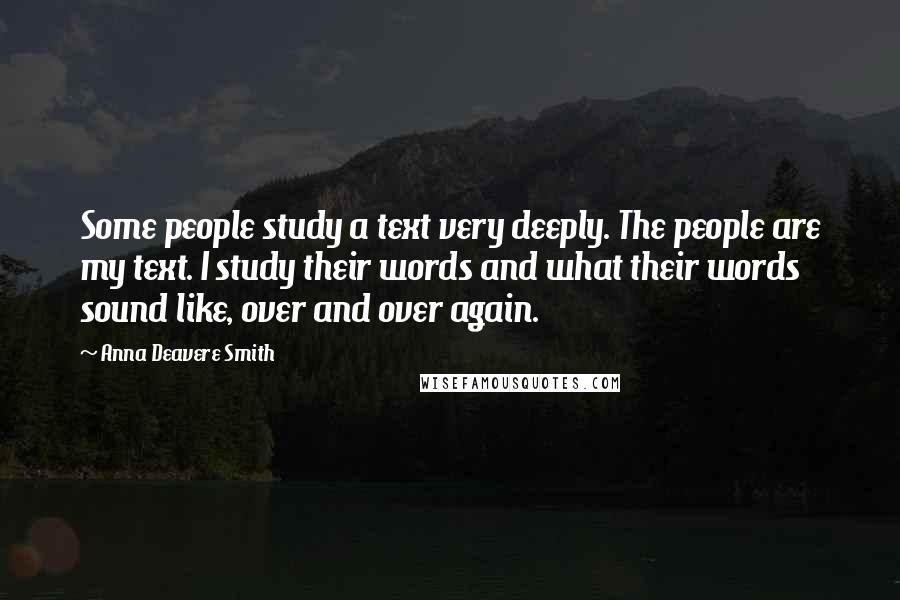 Anna Deavere Smith Quotes: Some people study a text very deeply. The people are my text. I study their words and what their words sound like, over and over again.