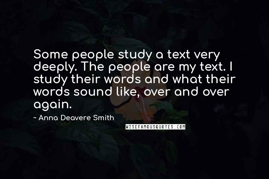 Anna Deavere Smith Quotes: Some people study a text very deeply. The people are my text. I study their words and what their words sound like, over and over again.