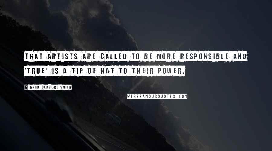 Anna Deavere Smith Quotes: That artists are called to be more responsible and 'true' is a tip of hat to their power.