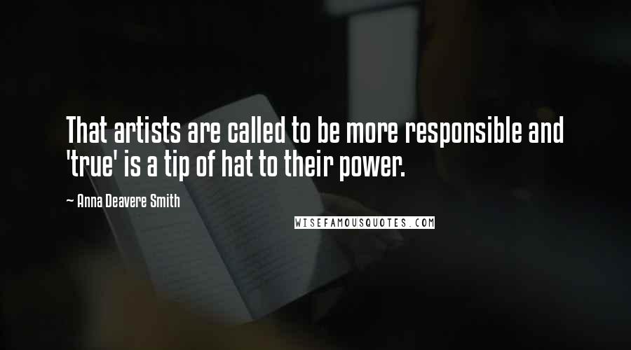 Anna Deavere Smith Quotes: That artists are called to be more responsible and 'true' is a tip of hat to their power.