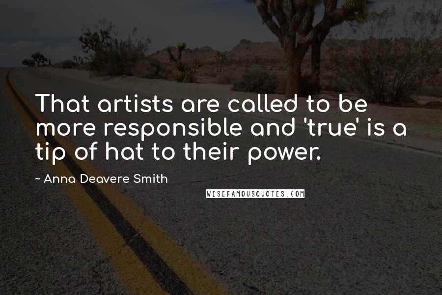 Anna Deavere Smith Quotes: That artists are called to be more responsible and 'true' is a tip of hat to their power.