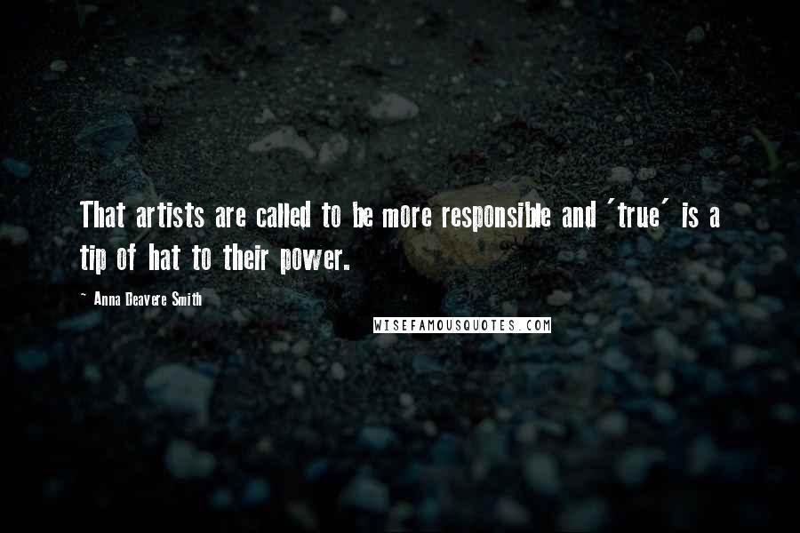Anna Deavere Smith Quotes: That artists are called to be more responsible and 'true' is a tip of hat to their power.
