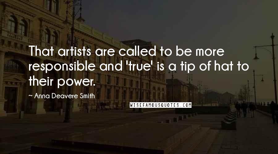 Anna Deavere Smith Quotes: That artists are called to be more responsible and 'true' is a tip of hat to their power.