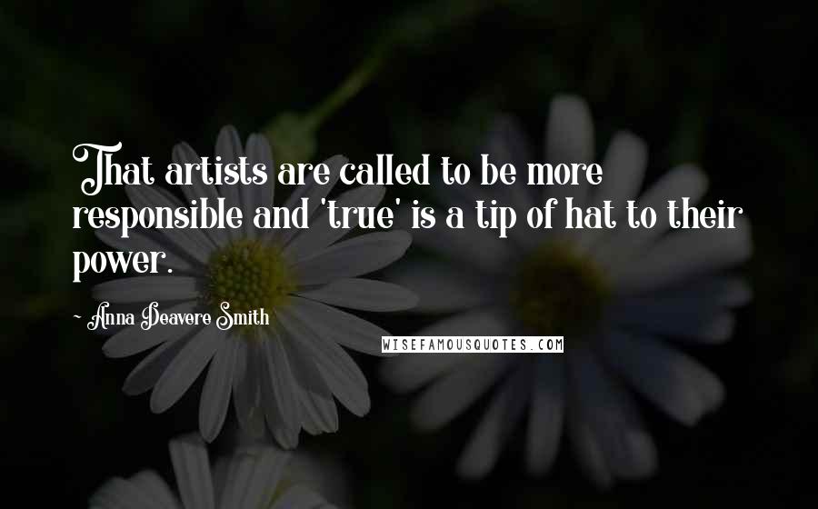 Anna Deavere Smith Quotes: That artists are called to be more responsible and 'true' is a tip of hat to their power.