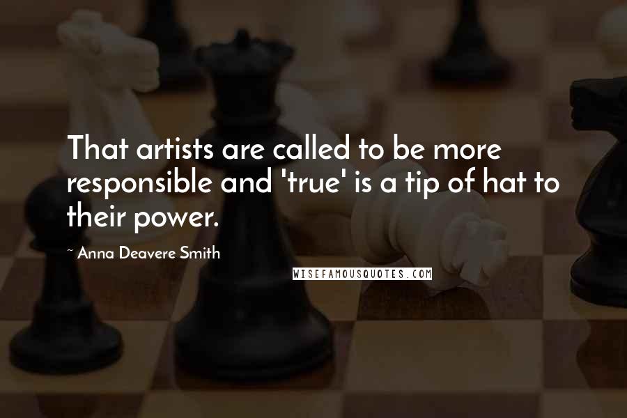 Anna Deavere Smith Quotes: That artists are called to be more responsible and 'true' is a tip of hat to their power.