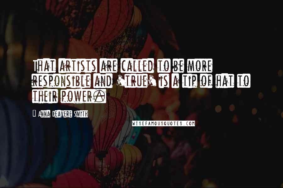 Anna Deavere Smith Quotes: That artists are called to be more responsible and 'true' is a tip of hat to their power.