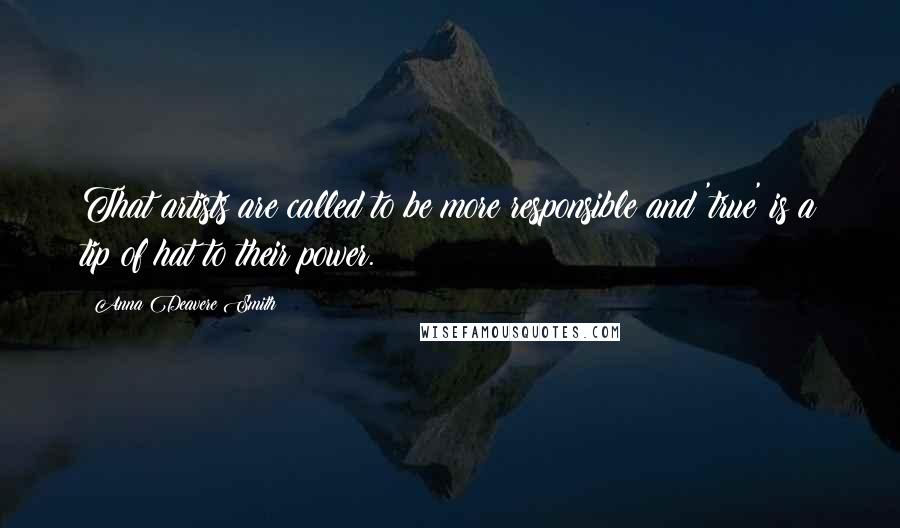 Anna Deavere Smith Quotes: That artists are called to be more responsible and 'true' is a tip of hat to their power.