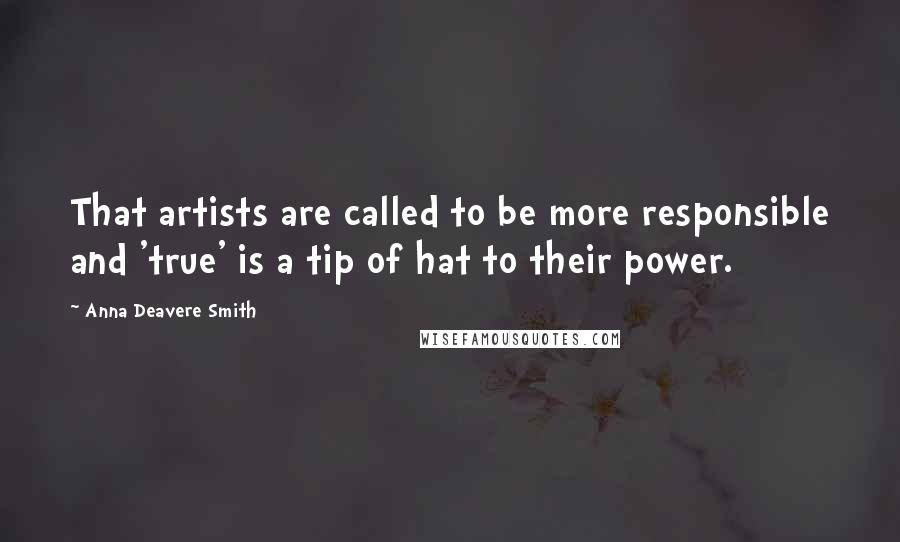 Anna Deavere Smith Quotes: That artists are called to be more responsible and 'true' is a tip of hat to their power.