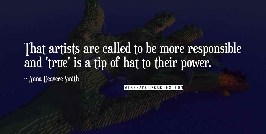 Anna Deavere Smith Quotes: That artists are called to be more responsible and 'true' is a tip of hat to their power.