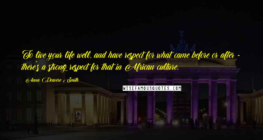 Anna Deavere Smith Quotes: To live your life well, and have respect for what came before or after - there's a strong respect for that in African culture.