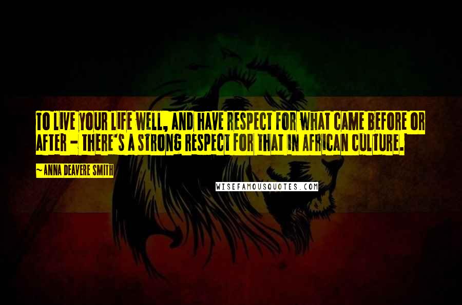 Anna Deavere Smith Quotes: To live your life well, and have respect for what came before or after - there's a strong respect for that in African culture.