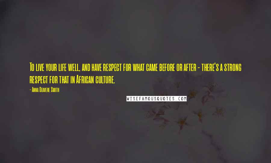 Anna Deavere Smith Quotes: To live your life well, and have respect for what came before or after - there's a strong respect for that in African culture.