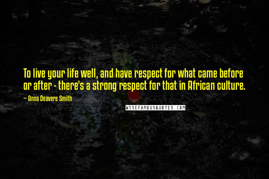 Anna Deavere Smith Quotes: To live your life well, and have respect for what came before or after - there's a strong respect for that in African culture.
