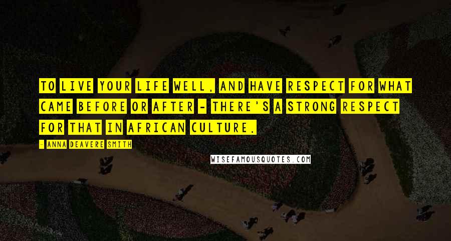 Anna Deavere Smith Quotes: To live your life well, and have respect for what came before or after - there's a strong respect for that in African culture.