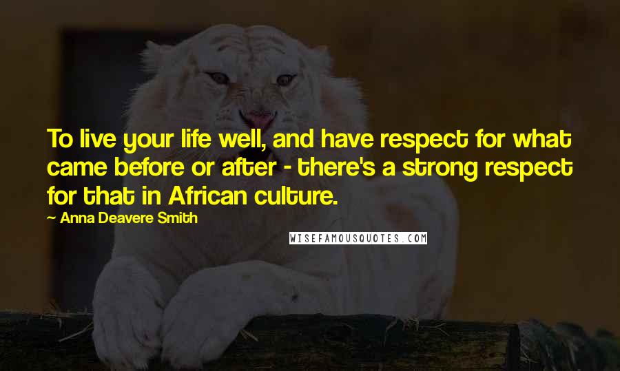 Anna Deavere Smith Quotes: To live your life well, and have respect for what came before or after - there's a strong respect for that in African culture.