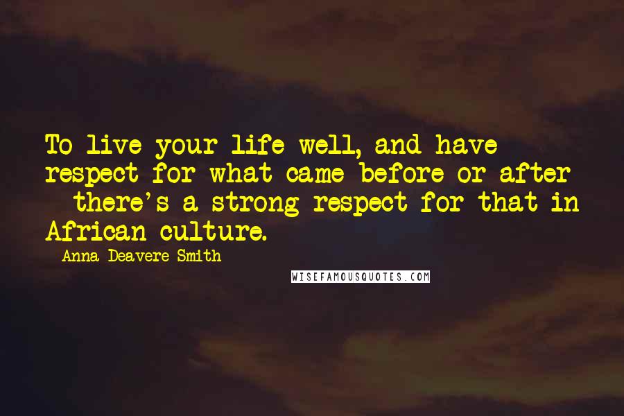 Anna Deavere Smith Quotes: To live your life well, and have respect for what came before or after - there's a strong respect for that in African culture.