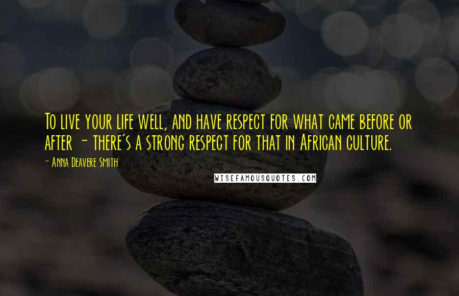 Anna Deavere Smith Quotes: To live your life well, and have respect for what came before or after - there's a strong respect for that in African culture.