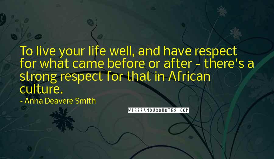 Anna Deavere Smith Quotes: To live your life well, and have respect for what came before or after - there's a strong respect for that in African culture.