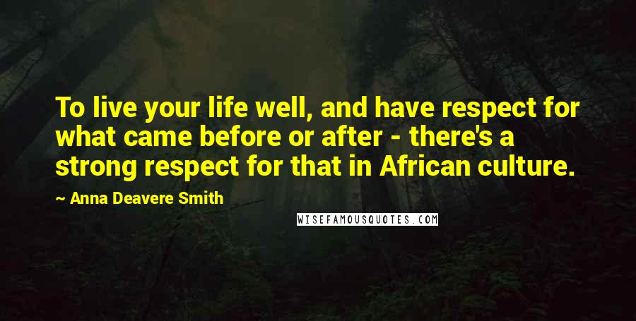 Anna Deavere Smith Quotes: To live your life well, and have respect for what came before or after - there's a strong respect for that in African culture.
