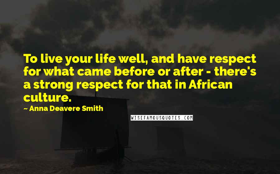 Anna Deavere Smith Quotes: To live your life well, and have respect for what came before or after - there's a strong respect for that in African culture.