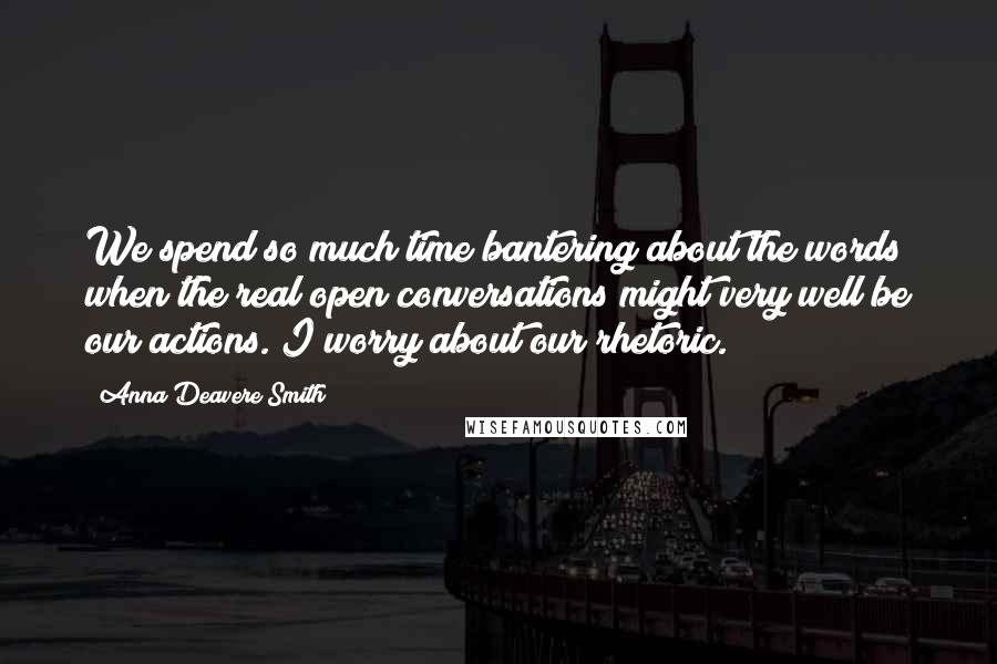 Anna Deavere Smith Quotes: We spend so much time bantering about the words when the real open conversations might very well be our actions. I worry about our rhetoric.